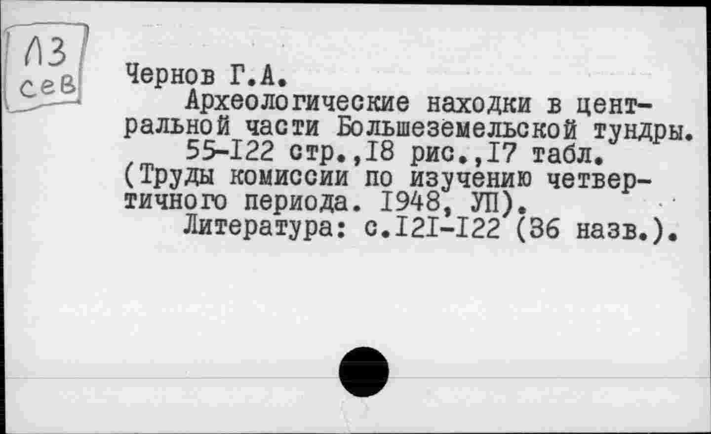 ﻿Чернов Г.А.
Археологические находки в центральной части Большеземельской тундры.
55-122 стр.,18 рис.,17 табл. (Труды комиссии по изучению четвертичного периода. 1948, УП).
Литература: с.121-122 (36 назв.).